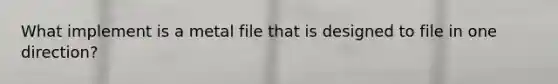 What implement is a metal file that is designed to file in one direction?