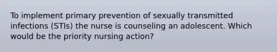 To implement primary prevention of sexually transmitted infections (STIs) the nurse is counseling an adolescent. Which would be the priority nursing action?