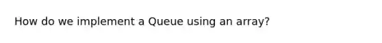 How do we implement a Queue using an array?