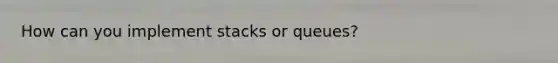 How can you implement stacks or queues?