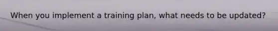 When you implement a training plan, what needs to be updated?