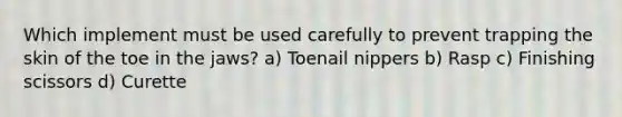 Which implement must be used carefully to prevent trapping the skin of the toe in the jaws? a) Toenail nippers b) Rasp c) Finishing scissors d) Curette