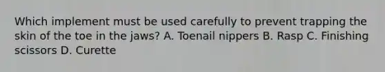 Which implement must be used carefully to prevent trapping the skin of the toe in the jaws? A. Toenail nippers B. Rasp C. Finishing scissors D. Curette