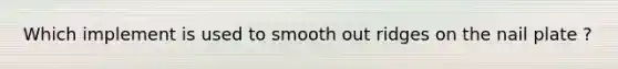 Which implement is used to smooth out ridges on the nail plate ?