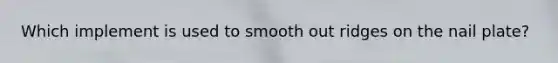 Which implement is used to smooth out ridges on the nail plate?