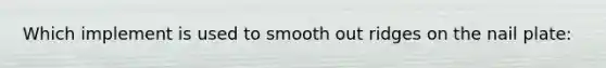 Which implement is used to smooth out ridges on the nail plate:
