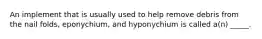 An implement that is usually used to help remove debris from the nail folds, eponychium, and hyponychium is called a(n) _____.