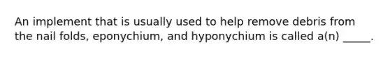 An implement that is usually used to help remove debris from the nail folds, eponychium, and hyponychium is called a(n) _____.
