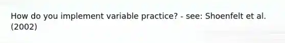 How do you implement variable practice? - see: Shoenfelt et al. (2002)