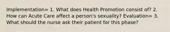 Implementation= 1. What does Health Promotion consist of? 2. How can Acute Care affect a person's sexuality? Evaluation= 3. What should the nurse ask their patient for this phase?