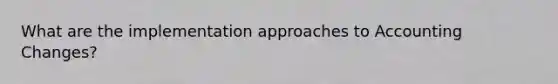 What are the implementation approaches to Accounting Changes?