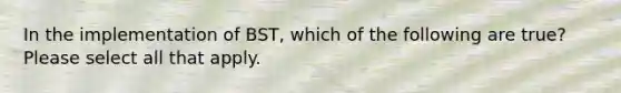 In the implementation of BST, which of the following are true? Please select all that apply.