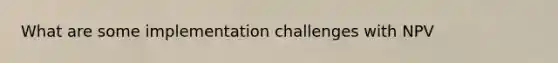 What are some implementation challenges with NPV