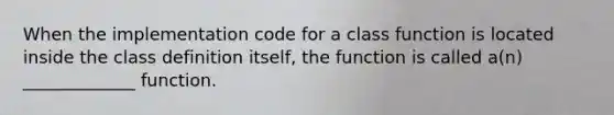 When the implementation code for a class function is located inside the class definition itself, the function is called a(n) _____________ function.