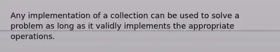 Any implementation of a collection can be used to solve a problem as long as it validly implements the appropriate operations.