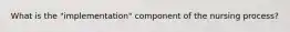 What is the "implementation" component of the nursing process?