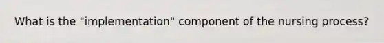 What is the "implementation" component of the nursing process?