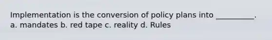 Implementation is the conversion of policy plans into __________. a. mandates b. red tape c. reality d. Rules