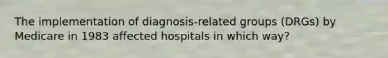 The implementation of diagnosis-related groups (DRGs) by Medicare in 1983 affected hospitals in which way?