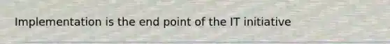Implementation is the end point of the IT initiative
