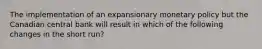 The implementation of an expansionary monetary policy but the Canadian central bank will result in which of the following changes in the short run?