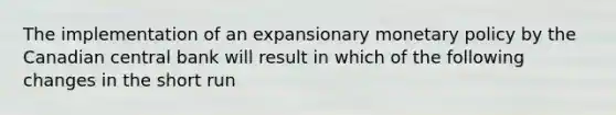 The implementation of an expansionary monetary policy by the Canadian central bank will result in which of the following changes in the short run