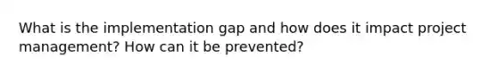 What is the implementation gap and how does it impact project management? How can it be prevented?