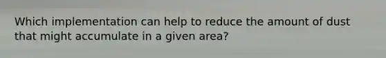 Which implementation can help to reduce the amount of dust that might accumulate in a given area?