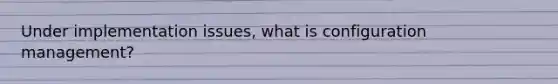 Under implementation issues, what is configuration management?