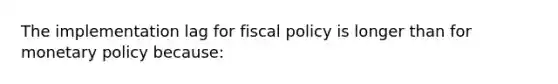 The implementation lag for <a href='https://www.questionai.com/knowledge/kPTgdbKdvz-fiscal-policy' class='anchor-knowledge'>fiscal policy</a> is longer than for <a href='https://www.questionai.com/knowledge/kEE0G7Llsx-monetary-policy' class='anchor-knowledge'>monetary policy</a> because: