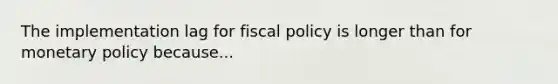 The implementation lag for fiscal policy is longer than for monetary policy because...