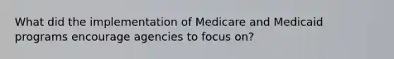 What did the implementation of Medicare and Medicaid programs encourage agencies to focus on?