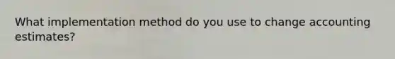 What implementation method do you use to change accounting estimates?