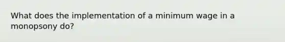 What does the implementation of a minimum wage in a monopsony do?