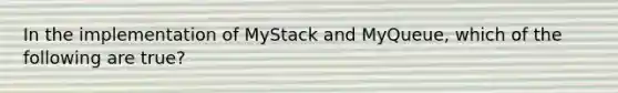 In the implementation of MyStack and MyQueue, which of the following are true?