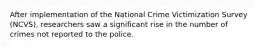 After implementation of the National Crime Victimization Survey (NCVS), researchers saw a significant rise in the number of crimes not reported to the police.