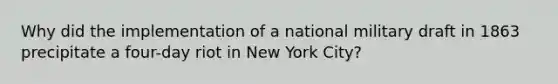 Why did the implementation of a national military draft in 1863 precipitate a four-day riot in New York City?