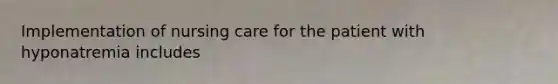 Implementation of nursing care for the patient with hyponatremia includes