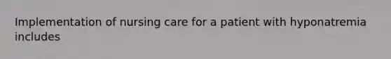 Implementation of nursing care for a patient with hyponatremia includes