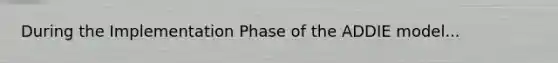 During the Implementation Phase of the ADDIE model...