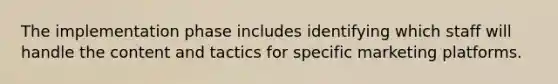 The implementation phase includes identifying which staff will handle the content and tactics for specific marketing platforms.