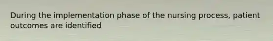 During the implementation phase of the nursing process, patient outcomes are identified