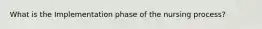 What is the Implementation phase of the nursing process?