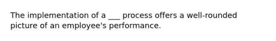 The implementation of a ___ process offers a well-rounded picture of an employee's performance.