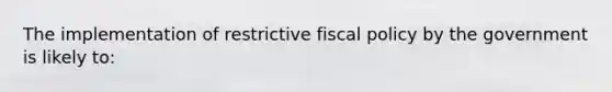 The implementation of restrictive <a href='https://www.questionai.com/knowledge/kPTgdbKdvz-fiscal-policy' class='anchor-knowledge'>fiscal policy</a> by the government is likely to: