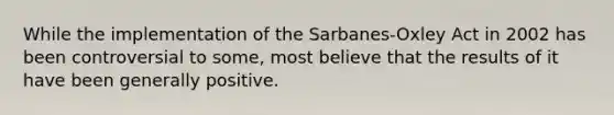 While the implementation of the Sarbanes-Oxley Act in 2002 has been controversial to some, most believe that the results of it have been generally positive.