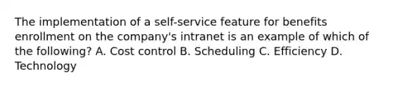 The implementation of a self-service feature for benefits enrollment on the company's intranet is an example of which of the following? A. Cost control B. Scheduling C. Efficiency D. Technology