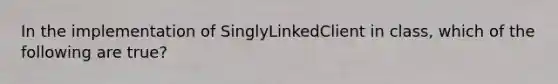 In the implementation of SinglyLinkedClient in class, which of the following are true?