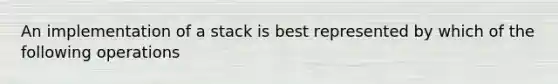 An implementation of a stack is best represented by which of the following operations