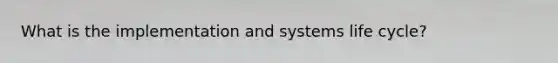 What is the implementation and systems life cycle?